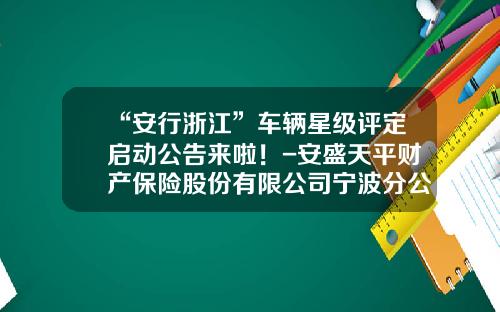 “安行浙江”车辆星级评定启动公告来啦！-安盛天平财产保险股份有限公司宁波分公司.