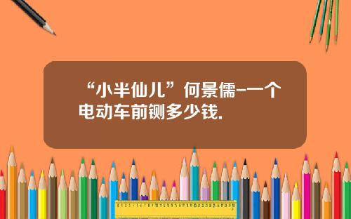 “小半仙儿”何景儒-一个电动车前铡多少钱.
