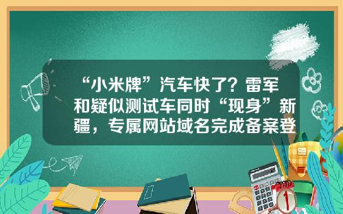 “小米牌”汽车快了？雷军和疑似测试车同时“现身”新疆，专属网站域名完成备案登记.