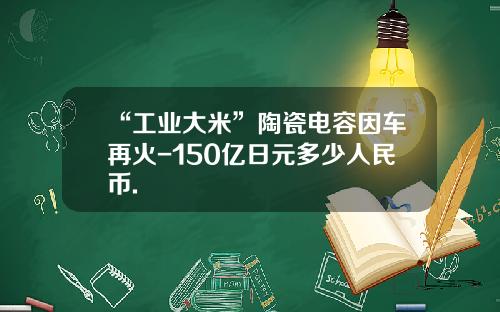 “工业大米”陶瓷电容因车再火-150亿日元多少人民币.