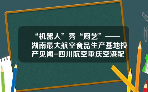 “机器人”秀“厨艺”——湖南最大航空食品生产基地投产见闻-四川航空重庆空港配餐服务有限公司