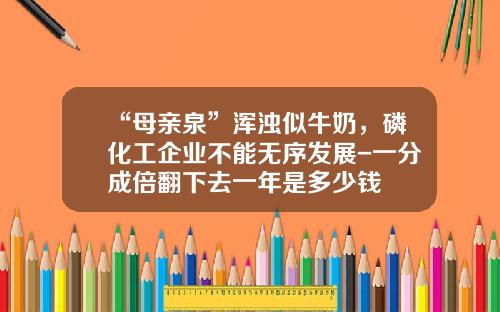 “母亲泉”浑浊似牛奶，磷化工企业不能无序发展-一分成倍翻下去一年是多少钱