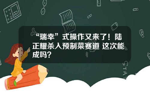“瑞幸”式操作又来了！陆正耀杀入预制菜赛道 这次能成吗？