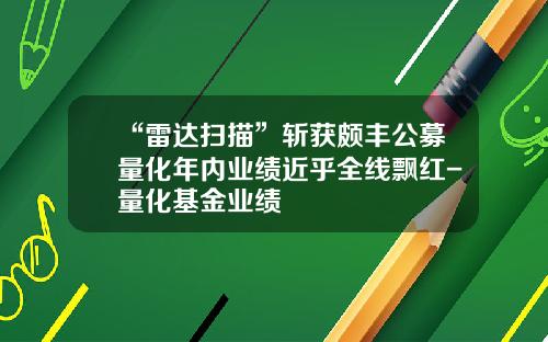 “雷达扫描”斩获颇丰公募量化年内业绩近乎全线飘红-量化基金业绩