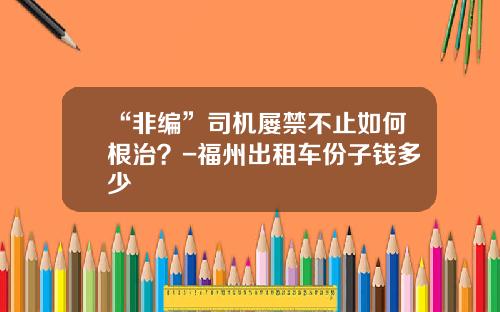 “非编”司机屡禁不止如何根治？-福州出租车份子钱多少