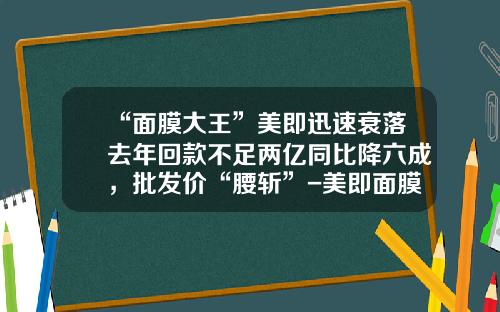 “面膜大王”美即迅速衰落去年回款不足两亿同比降六成，批发价“腰斩”-美即面膜公司客户定位
