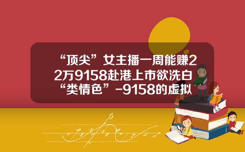 “顶尖”女主播一周能赚22万9158赴港上市欲洗白“类情色”-9158的虚拟礼物一元值多少
