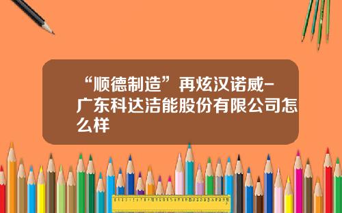 “顺德制造”再炫汉诺威-广东科达洁能股份有限公司怎么样