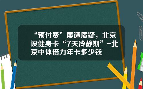 “预付费”屡遭质疑，北京设健身卡“7天冷静期”-北京中体倍力年卡多少钱