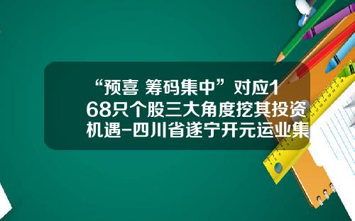 “预喜+筹码集中”对应168只个股三大角度挖其投资机遇-四川省遂宁开元运业集团有限公司