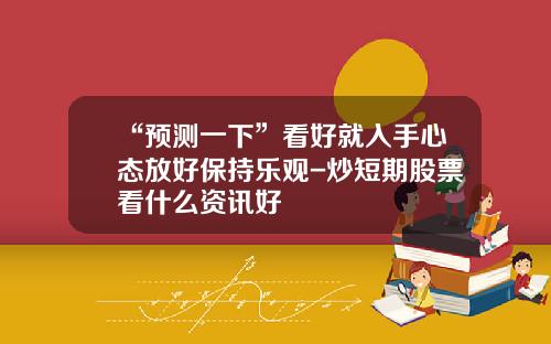 “预测一下”看好就入手心态放好保持乐观-炒短期股票看什么资讯好