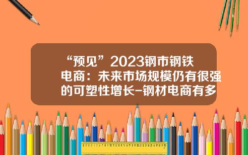 “预见”2023钢市钢铁电商：未来市场规模仍有很强的可塑性增长-钢材电商有多少