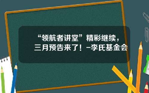 “领航者讲堂”精彩继续，三月预告来了！-李氏基金会