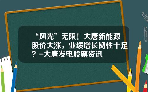 “风光”无限！大唐新能源股价大涨，业绩增长韧性十足？-大唐发电股票资讯