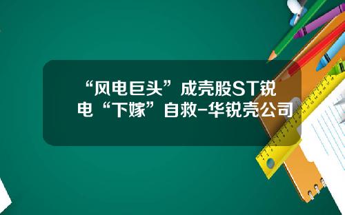 “风电巨头”成壳股ST锐电“下嫁”自救-华锐壳公司