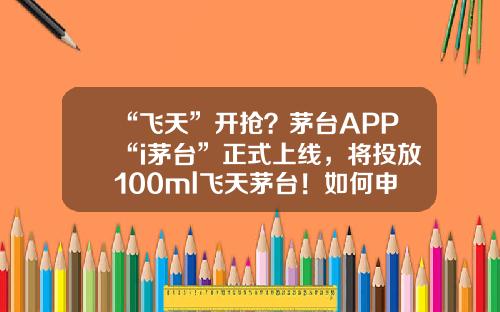 “飞天”开抢？茅台APP“i茅台”正式上线，将投放100ml飞天茅台！如何申购？来看详细步骤-基金预约申购
