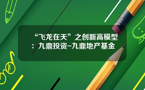 “飞龙在天”之创新高模型：九鼎投资-九鼎地产基金