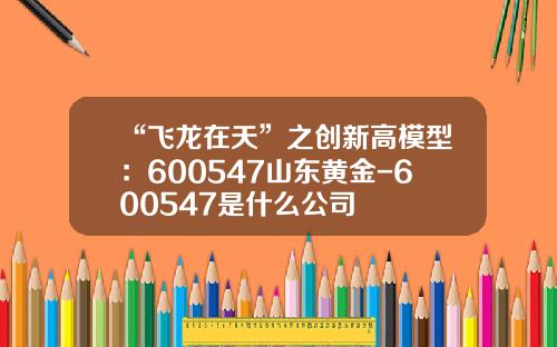 “飞龙在天”之创新高模型：600547山东黄金-600547是什么公司