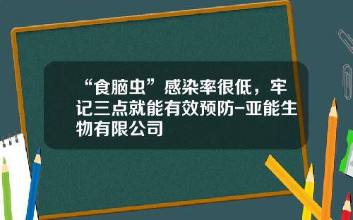 “食脑虫”感染率很低，牢记三点就能有效预防-亚能生物有限公司