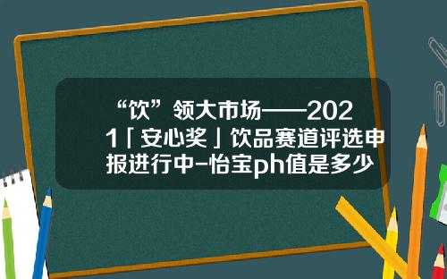 “饮”领大市场——2021「安心奖」饮品赛道评选申报进行中-怡宝ph值是多少