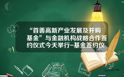 “首善高新产业发展及并购基金”与金融机构战略合作签约仪式今天举行-基金签约仪式