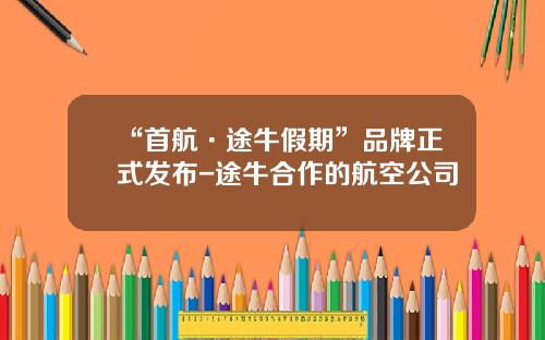 “首航·途牛假期”品牌正式发布-途牛合作的航空公司