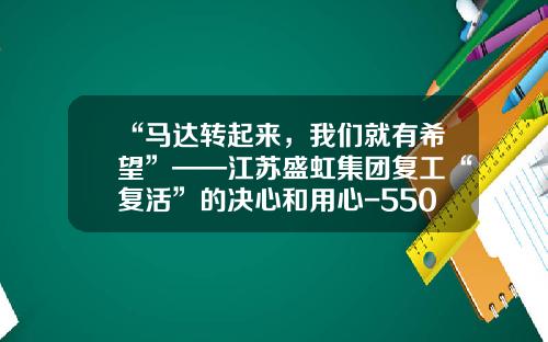 “马达转起来，我们就有希望”——江苏盛虹集团复工“复活”的决心和用心-5500吨多少公斤
