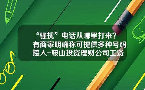 “骚扰”电话从哪里打来？有商家明确称可提供多种号码接入-鞍山投资理财公司工资待遇是多少