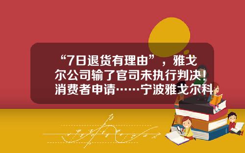 “7日退货有理由”，雅戈尔公司输了官司未执行判决！消费者申请……宁波雅戈尔科技有限公司【前列康】