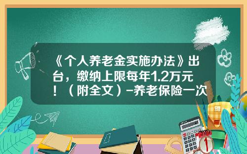《个人养老金实施办法》出台，缴纳上限每年1.2万元！（附全文）-养老保险一次性缴多少