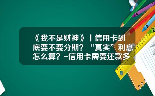 《我不是财神》丨信用卡到底要不要分期？“真实”利息怎么算？-信用卡需要还款多少怎么算
