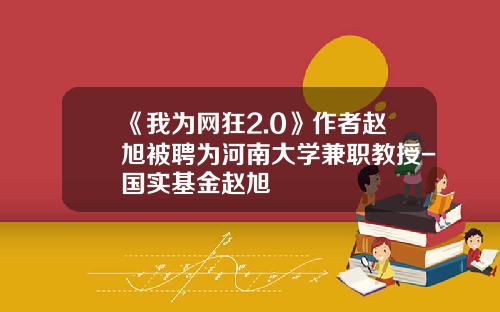 《我为网狂2.0》作者赵旭被聘为河南大学兼职教授-国实基金赵旭