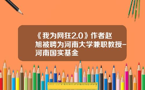 《我为网狂2.0》作者赵旭被聘为河南大学兼职教授-河南国实基金