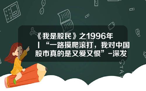 《我是股民》之1996年丨“一路摸爬滚打，我对中国股市真的是又爱又恨”-深发展多少钱上市