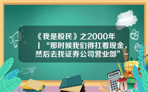 《我是股民》之2000年丨“那时候我们得扛着现金，然后去找证券公司营业部”-2000年股市开户要多少钱