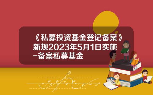 《私募投资基金登记备案》新规2023年5月1日实施-备案私募基金