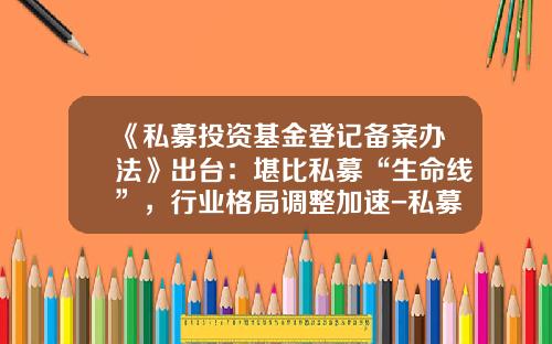 《私募投资基金登记备案办法》出台：堪比私募“生命线”，行业格局调整加速-私募基金律所