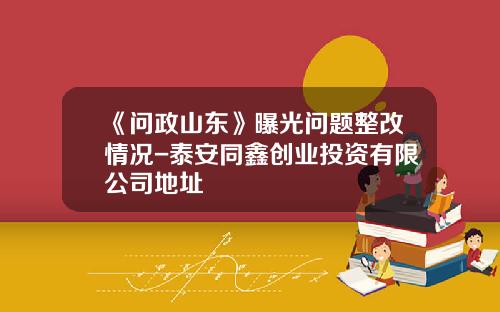 《问政山东》曝光问题整改情况-泰安同鑫创业投资有限公司地址