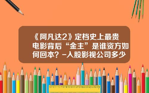 《阿凡达2》定档史上最贵电影背后“金主”是谁资方如何回本？-入股影视公司多少钱