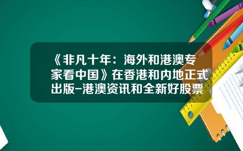 《非凡十年：海外和港澳专家看中国》在香港和内地正式出版-港澳资讯和全新好股票关系