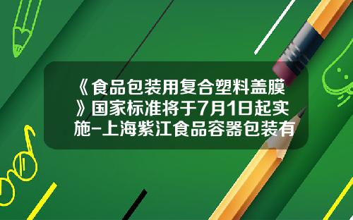 《食品包装用复合塑料盖膜》国家标准将于7月1日起实施-上海紫江食品容器包装有限公司