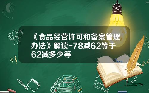 《食品经营许可和备案管理办法》解读-78减62等于62减多少等