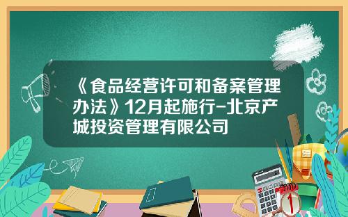 《食品经营许可和备案管理办法》12月起施行-北京产城投资管理有限公司