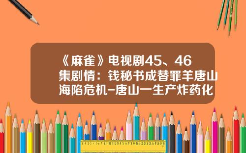 《麻雀》电视剧45、46集剧情：钱秘书成替罪羊唐山海陷危机-唐山一生产炸药化工公司发生爆炸