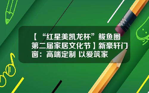 【“红星美凯龙杯”鲅鱼圈第二届家居文化节】新豪轩门窗：高端定制 以爱筑家