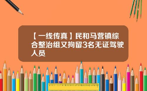 【一线传真】民和马营镇综合整治组又拘留3名无证驾驶人员