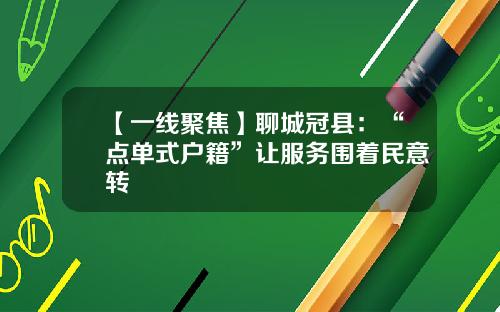 【一线聚焦】聊城冠县：“点单式户籍”让服务围着民意转