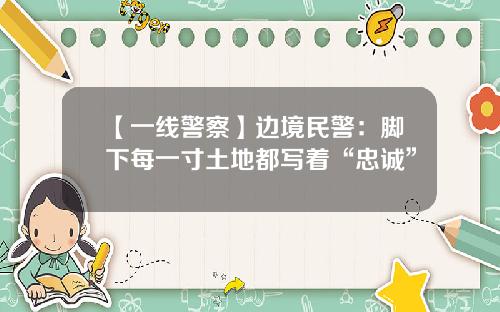【一线警察】边境民警：脚下每一寸土地都写着“忠诚”