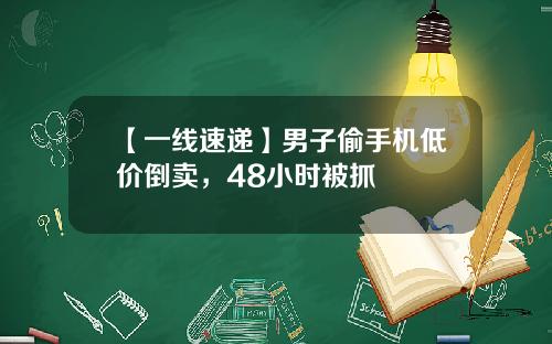 【一线速递】男子偷手机低价倒卖，48小时被抓