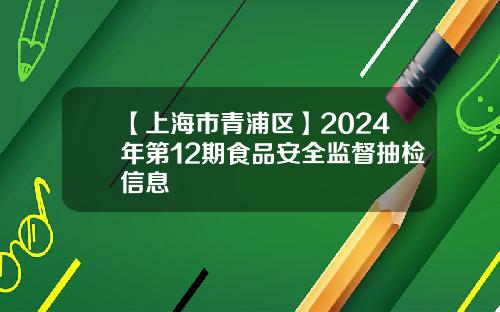 【上海市青浦区】2024年第12期食品安全监督抽检信息